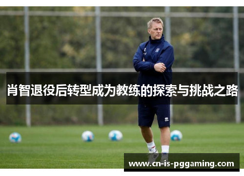 肖智退役后转型成为教练的探索与挑战之路
