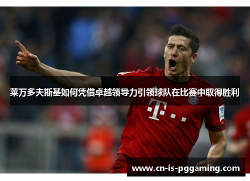 莱万多夫斯基如何凭借卓越领导力引领球队在比赛中取得胜利 莱万多夫斯基如何凭借卓越领导力引领球队在比赛中取得胜利