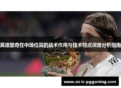 莫德里奇在中场位置的战术作用与技术特点深度分析指南 莫德里奇在中场位置的战术作用与技术特点深度分析指南