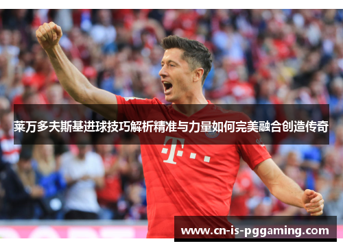 莱万多夫斯基进球技巧解析精准与力量如何完美融合创造传奇 莱万多夫斯基进球技巧解析精准与力量如何完美融合创造传奇