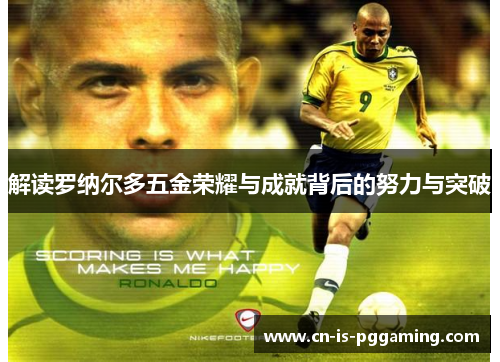 解读罗纳尔多五金荣耀与成就背后的努力与突破 解读罗纳尔多五金荣耀与成就背后的努力与突破