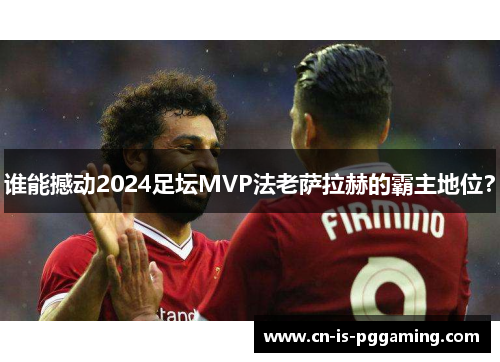 谁能撼动2024足坛MVP法老萨拉赫的霸主地位? 谁能撼动2024足坛MVP法老萨拉赫的霸主地位?