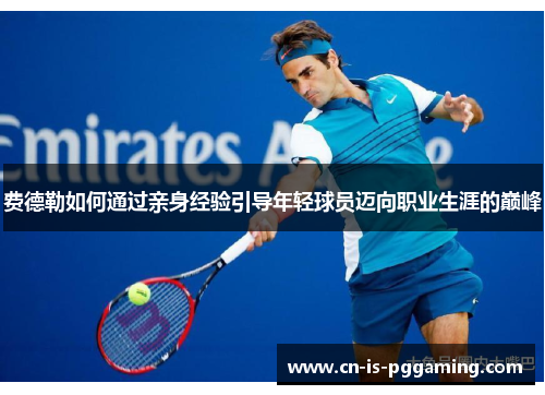 费德勒如何通过亲身经验引导年轻球员迈向职业生涯的巅峰 费德勒如何通过亲身经验引导年轻球员迈向职业生涯的巅峰