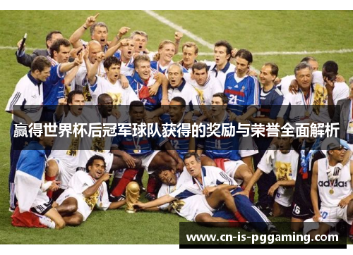 赢得世界杯后冠军球队获得的奖励与荣誉全面解析 赢得世界杯后冠军球队获得的奖励与荣誉全面解析