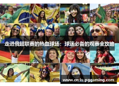 走进俄超联赛的热血球场:球迷必备的观赛全攻略 走进俄超联赛的热血球场:球迷必备的观赛全攻略