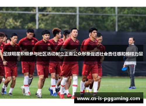 足球明星积极参与社区活动树立正面公众形象促进社会责任感和榜样力量 足球明星积极参与社区活动树立正面公众形象促进社会责任感和榜样力量