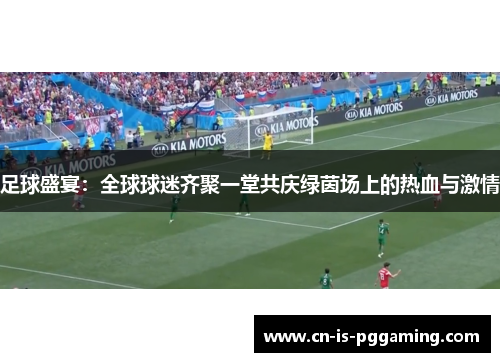 足球盛宴：全球球迷齐聚一堂共庆绿茵场上的热血与激情