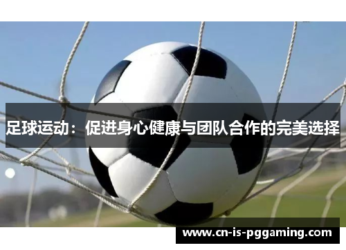 足球运动:促进身心健康与团队合作的完美选择 足球运动:促进身心健康与团队合作的完美选择