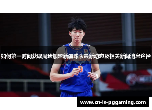 如何第一时间获取周琦加盟新疆球队最新动态及相关新闻消息途径 如何第一时间获取周琦加盟新疆球队最新动态及相关新闻消息途径
