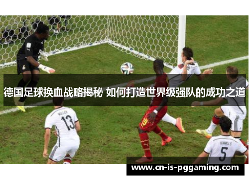 德国足球换血战略揭秘 如何打造世界级强队的成功之道 德国足球换血战略揭秘 如何打造世界级强队的成功之道