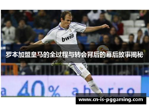 罗本加盟皇马的全过程与转会背后的幕后故事揭秘