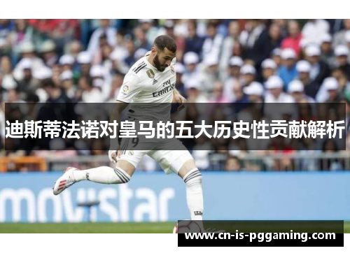 迪斯蒂法诺对皇马的五大历史性贡献解析