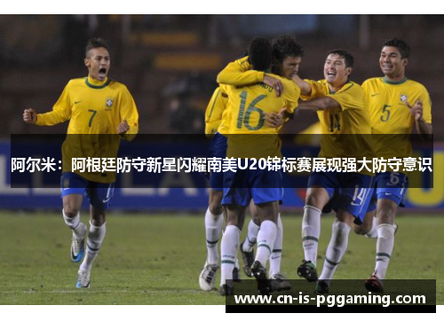 阿尔米：阿根廷防守新星闪耀南美U20锦标赛展现强大防守意识