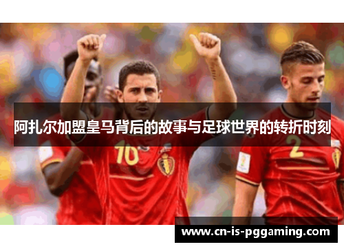 阿扎尔加盟皇马背后的故事与足球世界的转折时刻