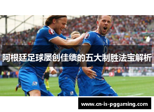 阿根廷足球屡创佳绩的五大制胜法宝解析