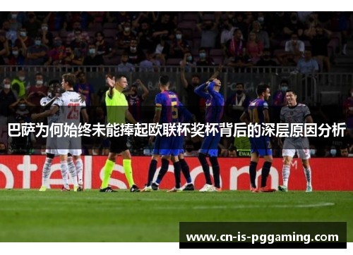 巴萨为何始终未能捧起欧联杯奖杯背后的深层原因分析 巴萨为何始终未能捧起欧联杯奖杯背后的深层原因分析