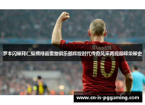 罗本闪耀拜仁纵横绿茵重塑俱乐部辉煌时代传奇风采再现巅峰荣耀史