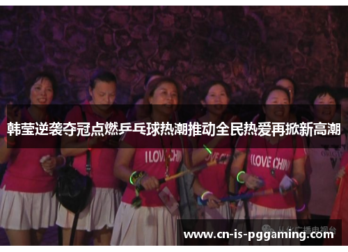 韩莹逆袭夺冠点燃乒乓球热潮推动全民热爱再掀新高潮 韩莹逆袭夺冠点燃乒乓球热潮推动全民热爱再掀新高潮