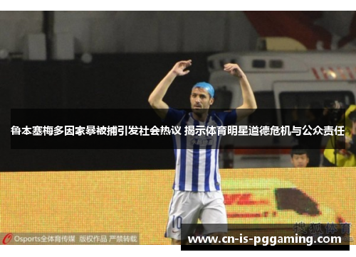 鲁本塞梅多因家暴被捕引发社会热议 揭示体育明星道德危机与公众责任