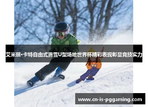 艾米丽·卡特自由式滑雪U型场地世界杯精彩表现彰显竞技实力