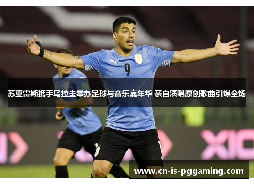 苏亚雷斯携手乌拉圭举办足球与音乐嘉年华 亲自演唱原创歌曲引爆全场 苏亚雷斯携手乌拉圭举办足球与音乐嘉年华 亲自演唱原创歌曲引爆全场