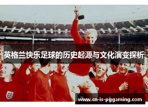 英格兰快乐足球的历史起源与文化演变探析 英格兰快乐足球的历史起源与文化演变探析