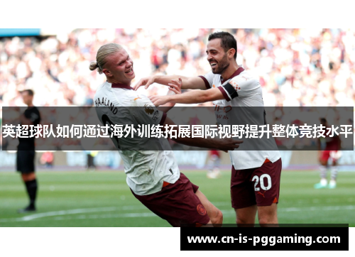 英超球队如何通过海外训练拓展国际视野提升整体竞技水平