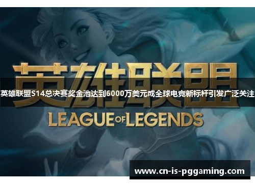 英雄联盟S14总决赛奖金池达到6000万美元成全球电竞新标杆引发广泛关注