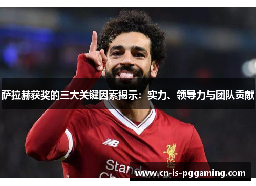 萨拉赫获奖的三大关键因素揭示：实力、领导力与团队贡献