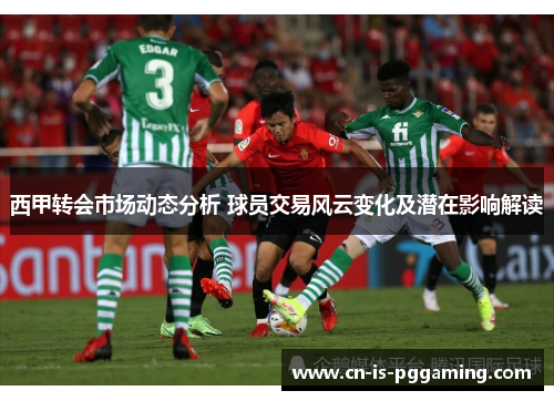 西甲转会市场动态分析 球员交易风云变化及潜在影响解读