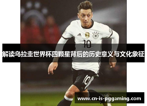 解读乌拉圭世界杯四颗星背后的历史意义与文化象征