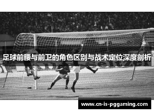 足球前腰与前卫的角色区别与战术定位深度剖析