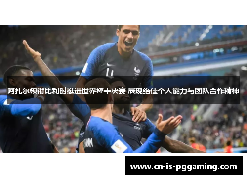 阿扎尔领衔比利时挺进世界杯半决赛 展现绝佳个人能力与团队合作精神