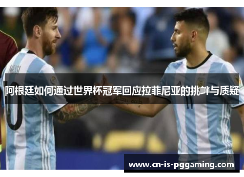 阿根廷如何通过世界杯冠军回应拉菲尼亚的挑衅与质疑