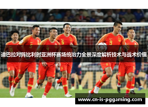 迪巴拉对阵比利时亚洲杯赛场统治力全景深度解析技术与战术价值