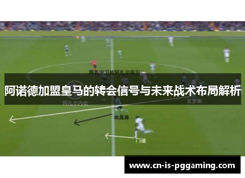 阿诺德加盟皇马的转会信号与未来战术布局解析 阿诺德加盟皇马的转会信号与未来战术布局解析