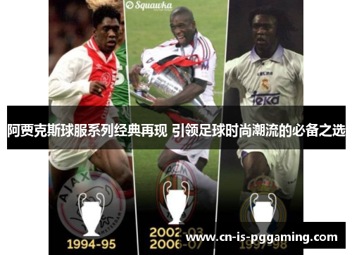 阿贾克斯球服系列经典再现 引领足球时尚潮流的必备之选