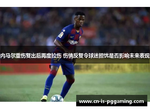 内马尔重伤复出后再度拉伤 伤情反复令球迷担忧是否影响未来表现 内马尔重伤复出后再度拉伤 伤情反复令球迷担忧是否影响未来表现