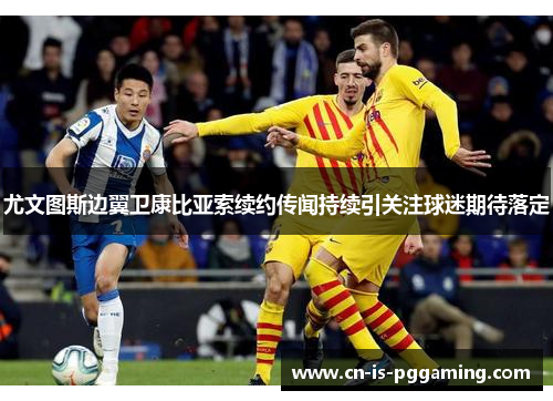 尤文图斯边翼卫康比亚索续约传闻持续引关注球迷期待落定