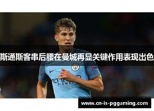 斯通斯客串后腰在曼城再显关键作用表现出色