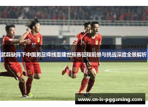 武磊缺阵下中国男足锋线重建世预赛征程前景与挑战深度全景解析 武磊缺阵下中国男足锋线重建世预赛征程前景与挑战深度全景解析