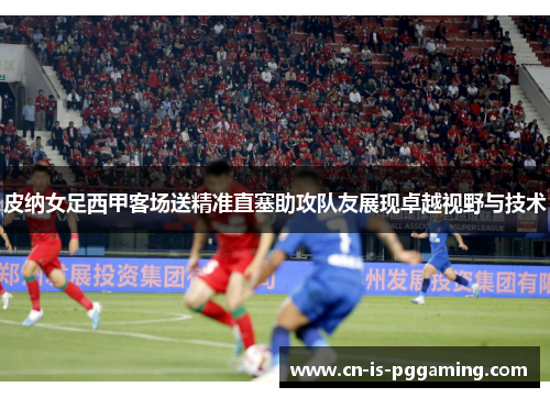 皮纳女足西甲客场送精准直塞助攻队友展现卓越视野与技术