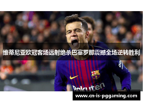 维蒂尼亚欧冠客场远射绝杀巴塞罗那震撼全场逆转胜利