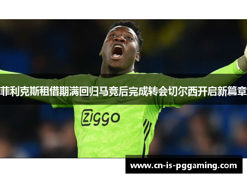 菲利克斯租借期满回归马竞后完成转会切尔西开启新篇章