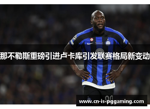 那不勒斯重磅引进卢卡库引发联赛格局新变动