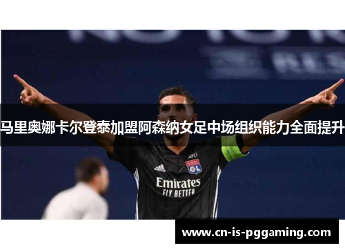马里奥娜卡尔登泰加盟阿森纳女足中场组织能力全面提升