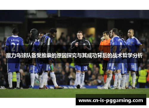 魔力鸟球队备受推崇的原因探究与其成功背后的战术哲学分析