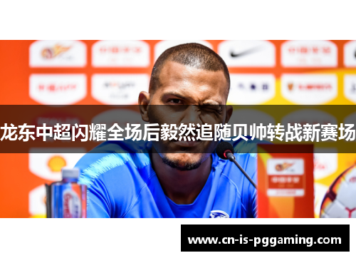 龙东中超闪耀全场后毅然追随贝帅转战新赛场