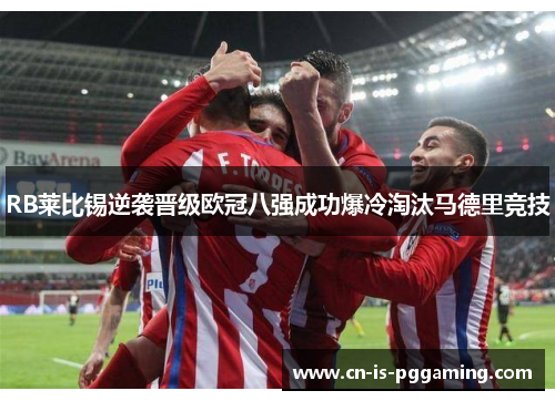 RB莱比锡逆袭晋级欧冠八强成功爆冷淘汰马德里竞技