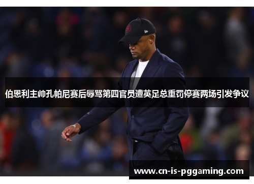 伯恩利主帅孔帕尼赛后辱骂第四官员遭英足总重罚停赛两场引发争议